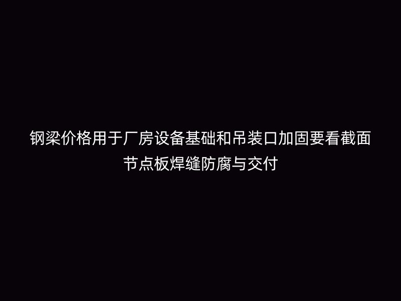 鋼梁價(jià)格用于廠(chǎng)房設(shè)備基礎(chǔ)和吊裝口加固要看截面節(jié)點(diǎn)板焊縫防腐與交付