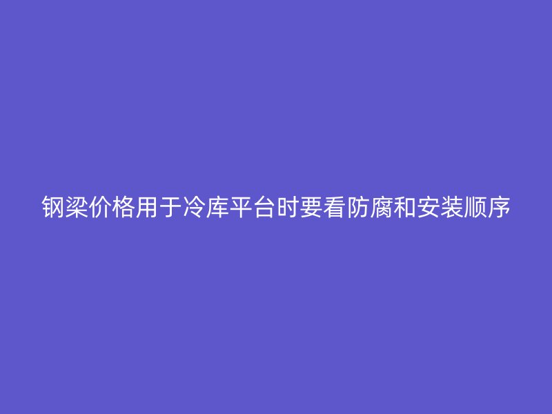 鋼梁價格用于冷庫平臺時要看防腐和安裝順序
