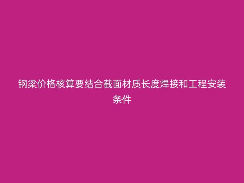 鋼梁價格核算要結(jié)合截面材質(zhì)長度焊接和工程安裝條件