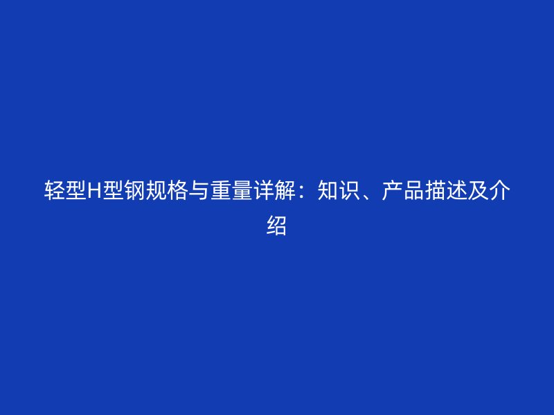 輕型H型鋼規(guī)格與重量詳解：知識、產(chǎn)品描述及介紹