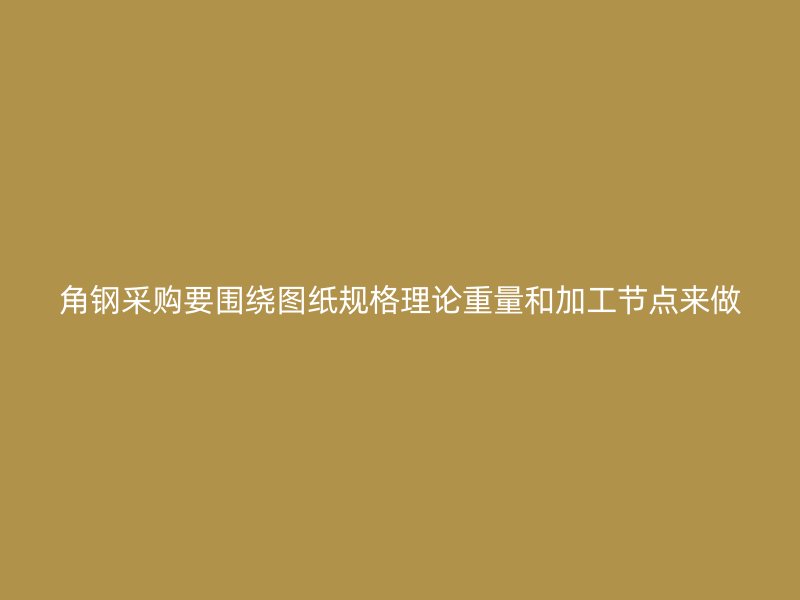 角鋼采購(gòu)要圍繞圖紙規(guī)格理論重量和加工節(jié)點(diǎn)來(lái)做