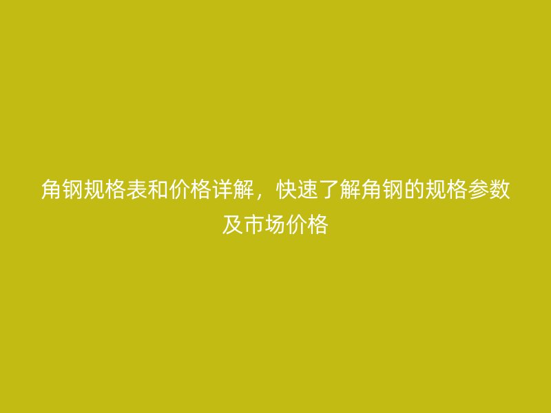 角鋼規(guī)格表和價格詳解，快速了解角鋼的規(guī)格參數(shù)及市場價格